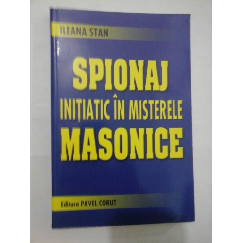 SPIONAJ INITIATIC IN MISTERELE MASONICE - Ileana Stan SPIONAJ INITIATIC IN MISTERELE MASONICE - Ileana Stan